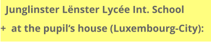 Junglinster Lënster Lycée Int. School    +  at the pupil‘s house (Luxembourg-City):