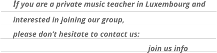 If you are a private music teacher in Luxembourg and  interested in joining our group, please don‘t hesitate to contact us:          join us info